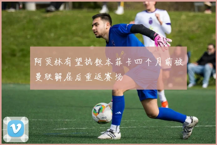 阿莫林有望执教本菲卡四个月前被曼联解雇后重返赛场