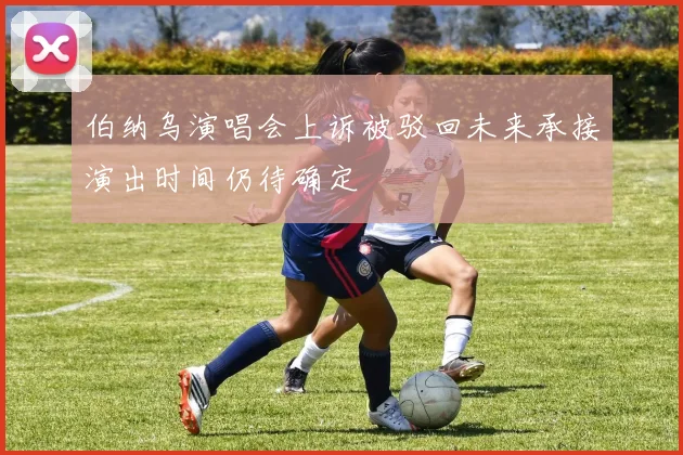 伯纳乌演唱会上诉被驳回未来承接演出时间仍待确定