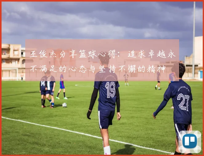 王俊杰分享篮球心得：追求卓越永不满足的心态与坚持不懈的精神
