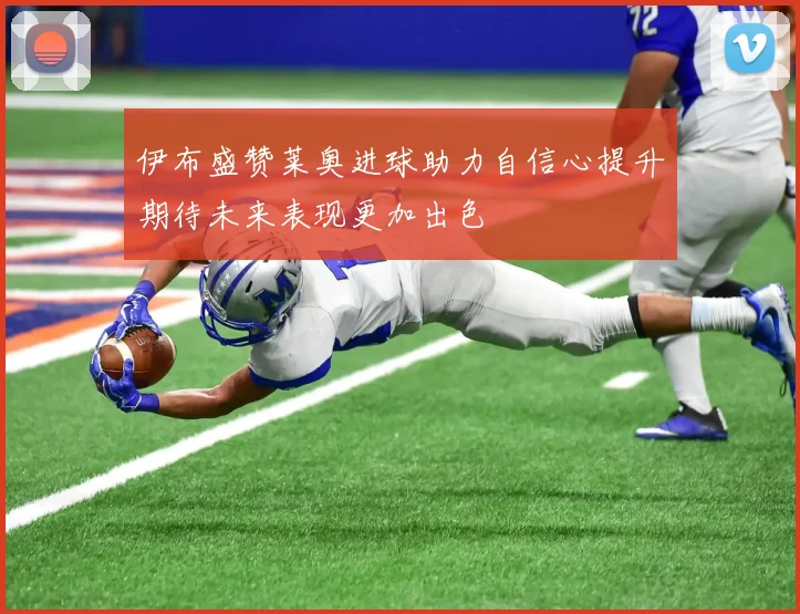 伊布盛赞莱奥进球助力自信心提升期待未来表现更加出色