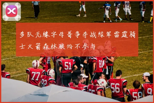 多队无缘字母哥争夺战绿军雷霆骑士火箭森林狼均不参与