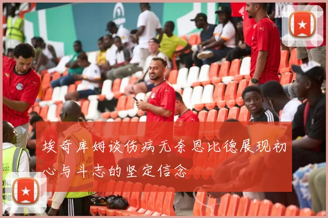 埃奇库姆谈伤病无奈恩比德展现初心与斗志的坚定信念