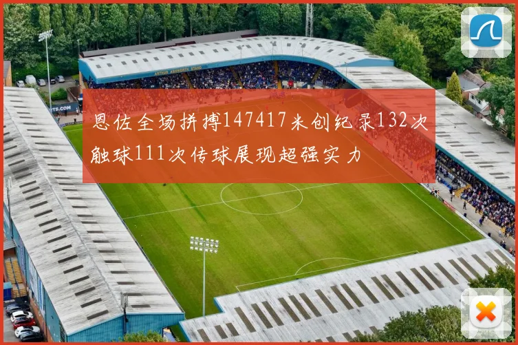 恩佐全场拼搏147417米创纪录132次触球111次传球展现超强实力
