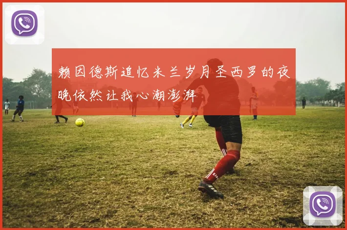 赖因德斯追忆米兰岁月圣西罗的夜晚依然让我心潮澎湃