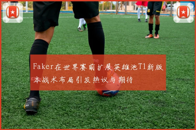 Faker在世界赛前扩展英雄池T1新版本战术布局引发热议与期待
