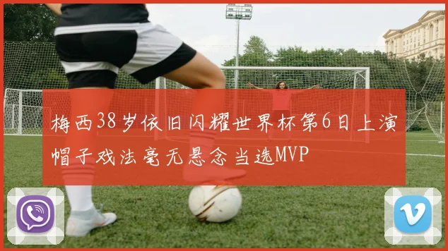 梅西38岁依旧闪耀世界杯第6日上演帽子戏法毫无悬念当选MVP