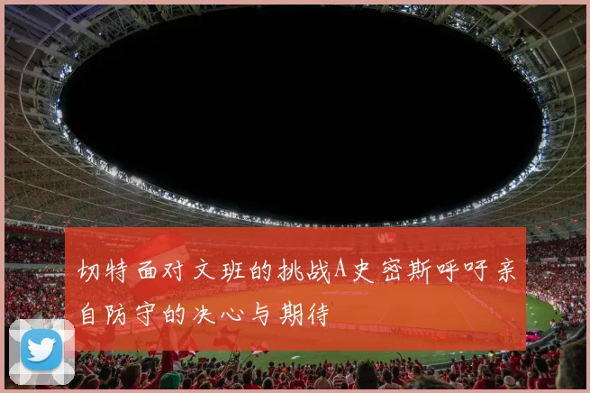 切特面对文班的挑战A史密斯呼吁亲自防守的决心与期待