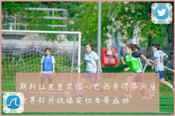 斯科拉里坚定信心巴西夺得第六座世界杯并祝福安切洛蒂成功