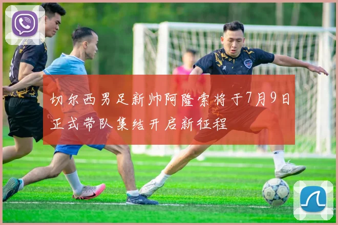 切尔西男足新帅阿隆索将于7月9日正式带队集结开启新征程