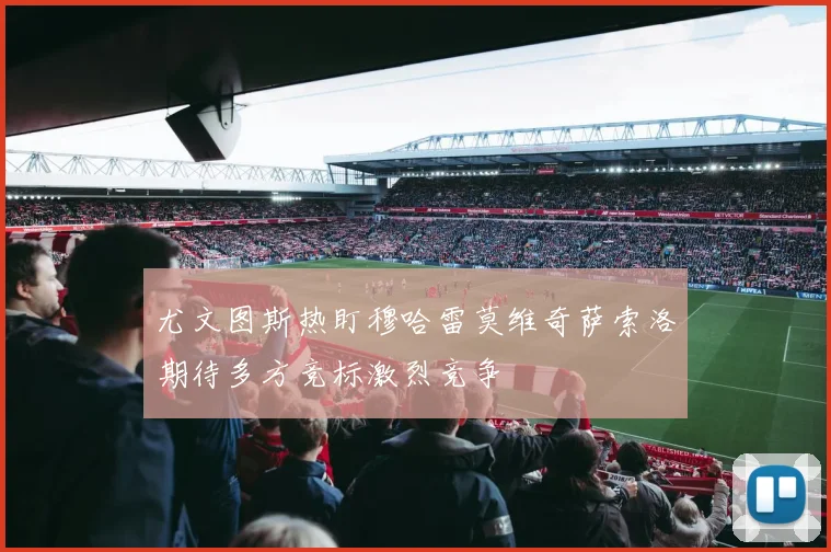 尤文图斯热盯穆哈雷莫维奇萨索洛期待多方竞标激烈竞争