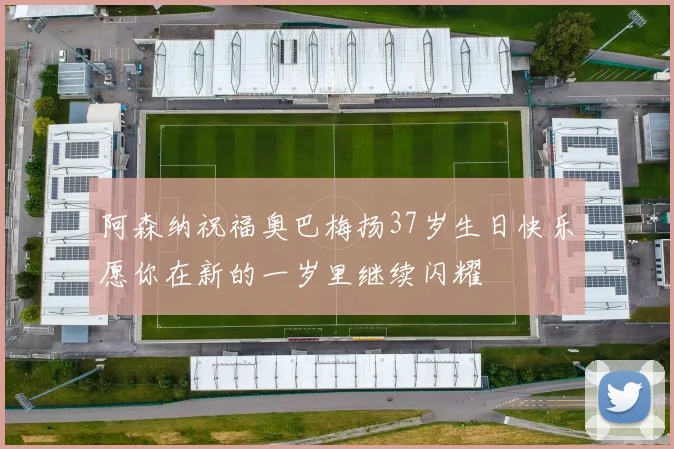 阿森纳祝福奥巴梅扬37岁生日快乐愿你在新的一岁里继续闪耀