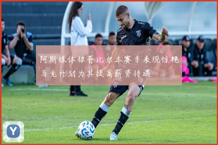 阿斯媒体称普比尔本赛季表现惊艳马竞计划为其提高薪资待遇