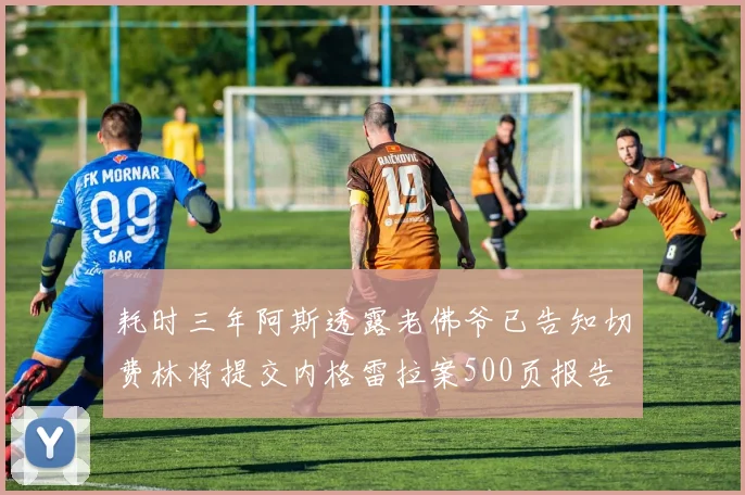 耗时三年阿斯透露老佛爷已告知切费林将提交内格雷拉案500页报告