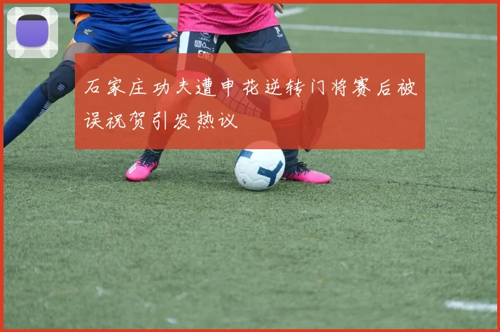 石家庄功夫遭申花逆转门将赛后被误祝贺引发热议