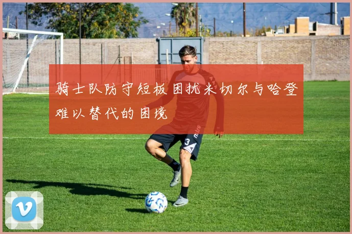 骑士队防守短板困扰米切尔与哈登难以替代的困境