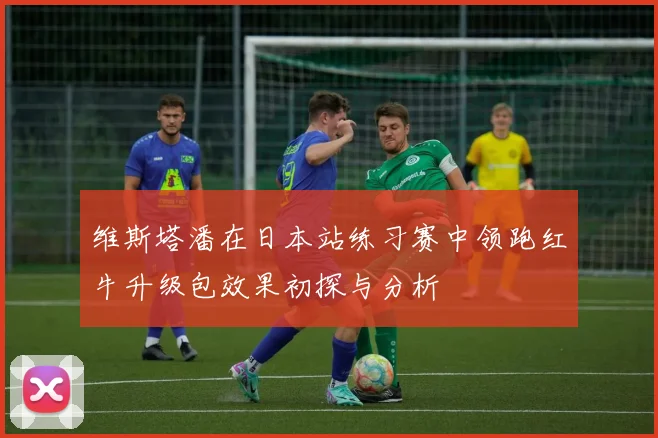 维斯塔潘在日本站练习赛中领跑红牛升级包效果初探与分析