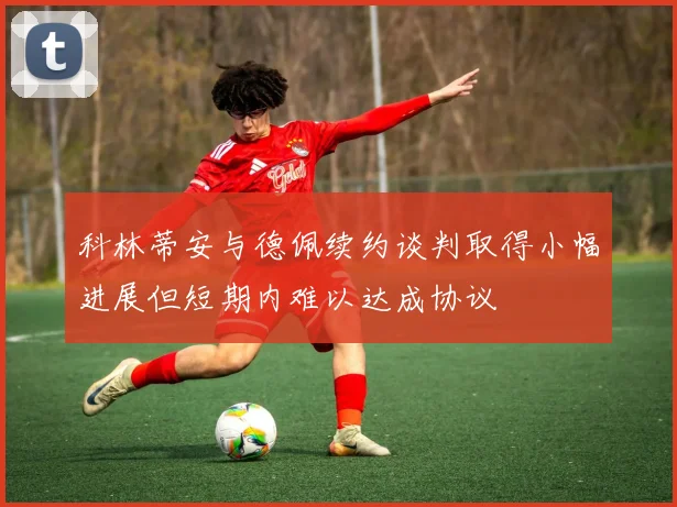 科林蒂安与德佩续约谈判取得小幅进展但短期内难以达成协议