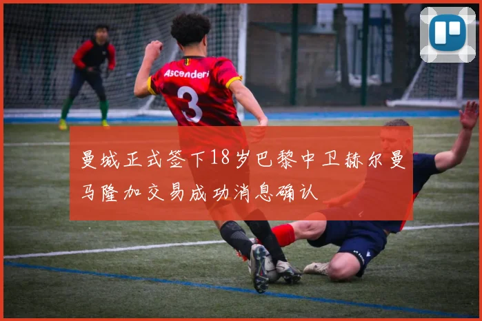 曼城正式签下18岁巴黎中卫赫尔曼马隆加交易成功消息确认