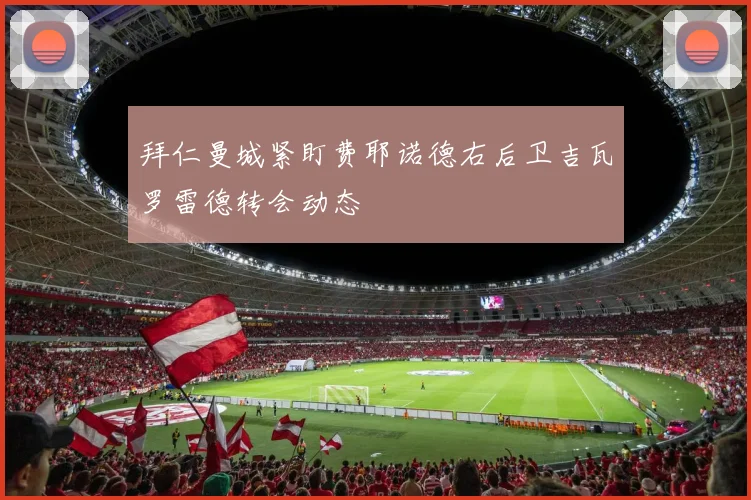 拜仁曼城紧盯费耶诺德右后卫吉瓦罗雷德转会动态