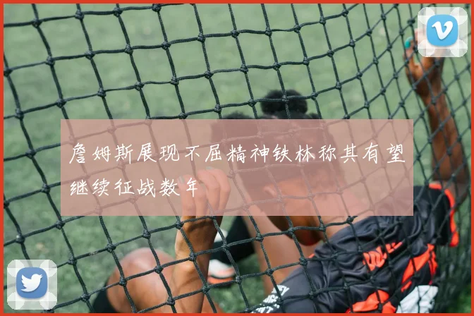 詹姆斯展现不屈精神铁林称其有望继续征战数年