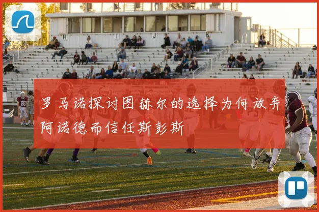 罗马诺探讨图赫尔的选择为何放弃阿诺德而信任斯彭斯