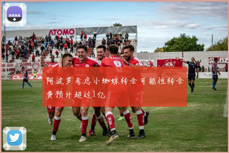 阿波罗考虑小蜘蛛转会可能性转会费预计超过1亿