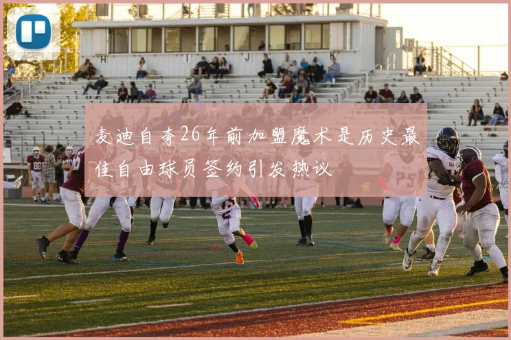 麦迪自夸26年前加盟魔术是历史最佳自由球员签约引发热议